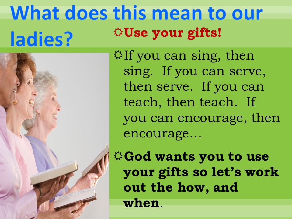  Use your gifts.  If you can sing, then sing. If you can serve, then serve.