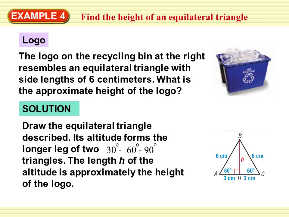 EXAMPLE 4 Find the height of an equilateral triangle Logo The logo on the recycling bin at the right resembles an equilateral triangle with side lengths of 6 centimeters.