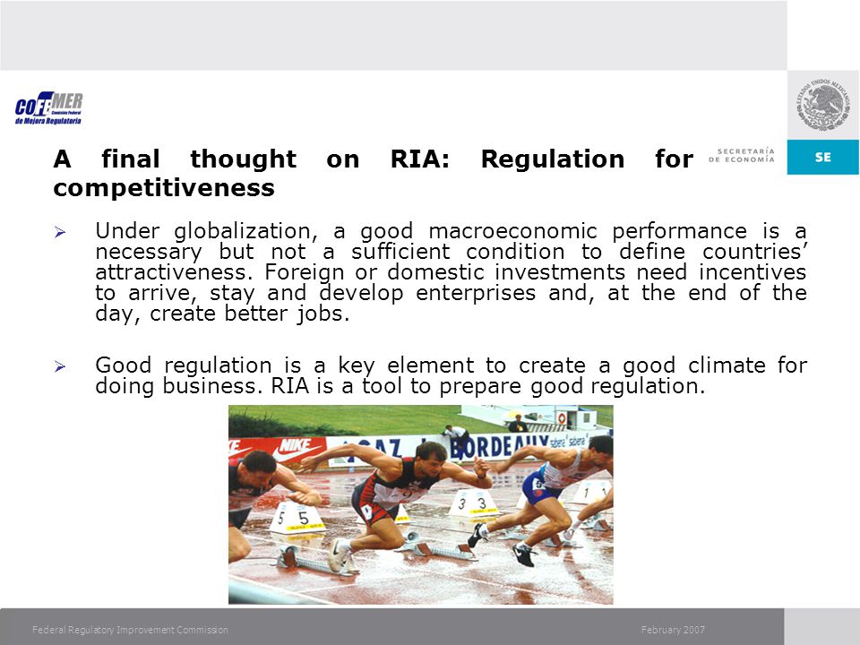 February 2007Federal Regulatory Improvement Commission A final thought on RIA: Regulation for competitiveness  Under globalization, a good macroeconomic performance is a necessary but not a sufficient condition to define countries’ attractiveness.