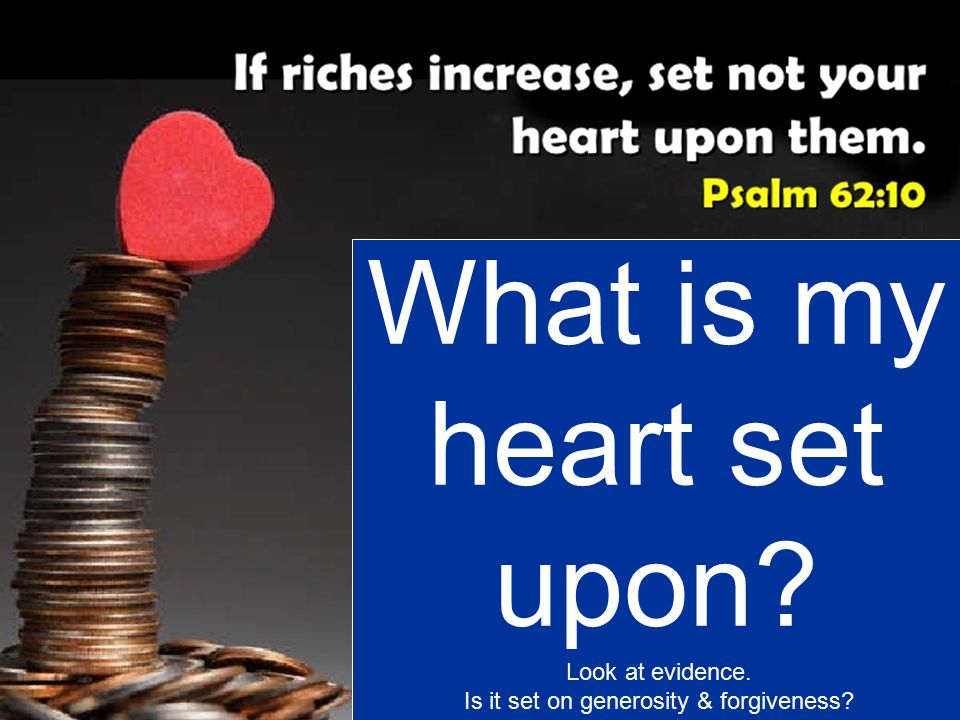 What is my heart set upon Look at evidence. Is it set on generosity & forgiveness