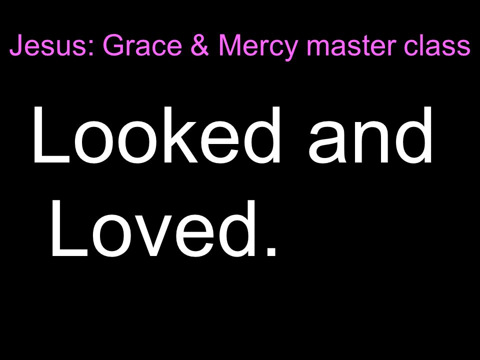 Jesus: Grace & Mercy master class Looked and Loved.
