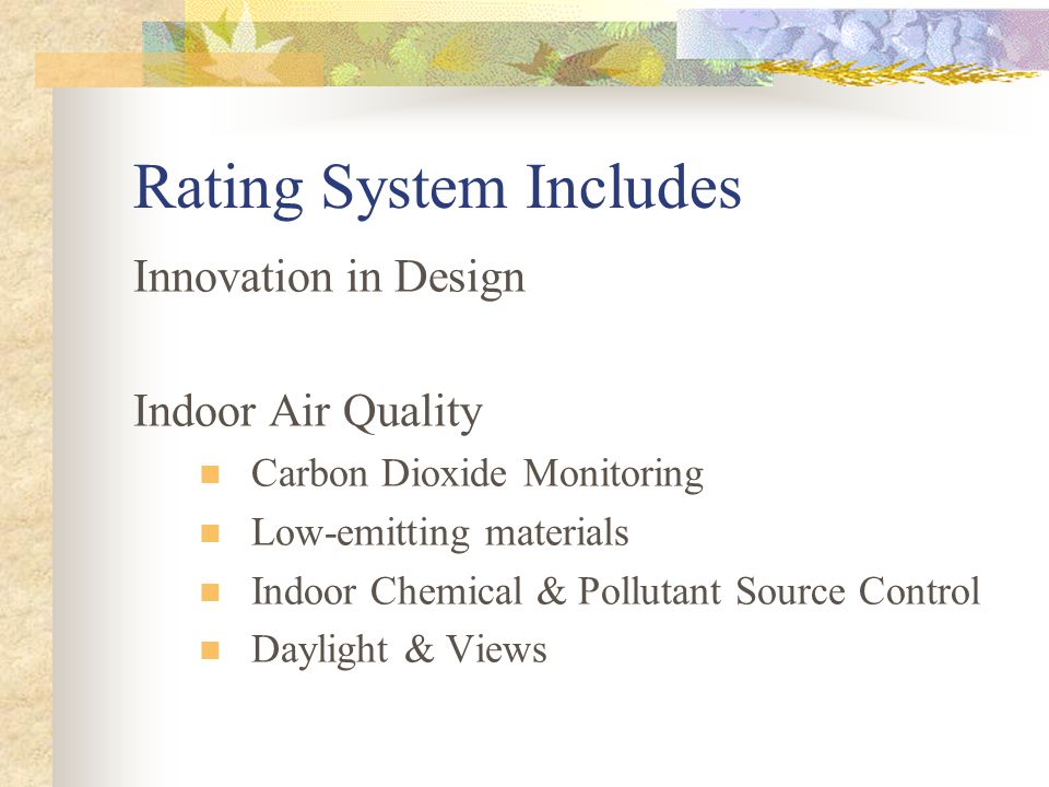 Rating System Includes Innovation in Design Indoor Air Quality Carbon Dioxide Monitoring Low-emitting materials Indoor Chemical & Pollutant Source Control Daylight & Views