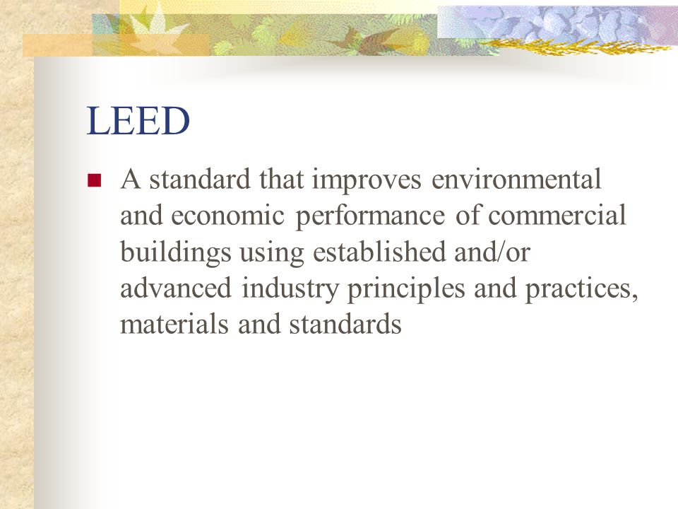 LEED A standard that improves environmental and economic performance of commercial buildings using established and/or advanced industry principles and practices, materials and standards