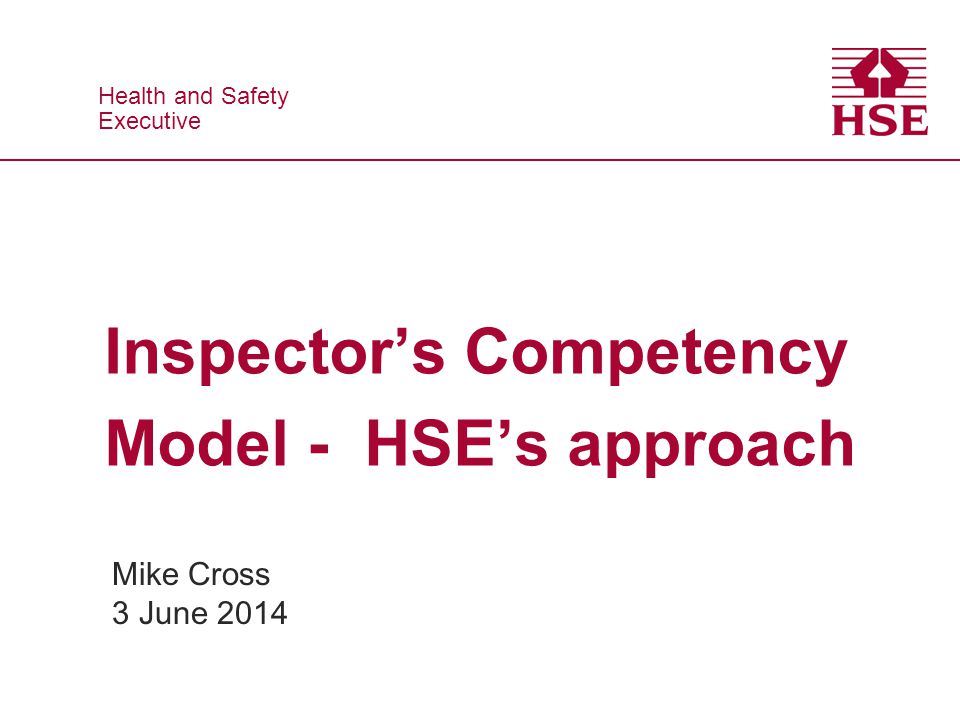 Health and Safety Executive Health and Safety Executive Inspector’s Competency Model - HSE’s approach Mike Cross 3 June 2014