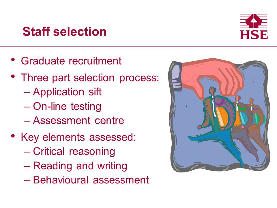 Staff selection Graduate recruitment Three part selection process: –Application sift –On-line testing –Assessment centre Key elements assessed: –Critical reasoning –Reading and writing –Behavioural assessment