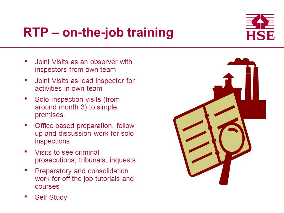 RTP – on-the-job training Joint Visits as an observer with inspectors from own team Joint Visits as lead inspector for activities in own team Solo Inspection visits (from around month 3) to simple premises.