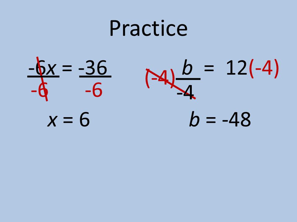Practice -6x = -36 b = x = 6 (-4) -4 (-4) b = -48