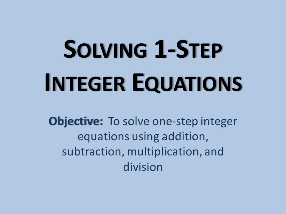 S OLVING 1-S TEP I NTEGER E QUATIONS Objective: Objective: To solve one-step integer equations using addition, subtraction, multiplication, and division