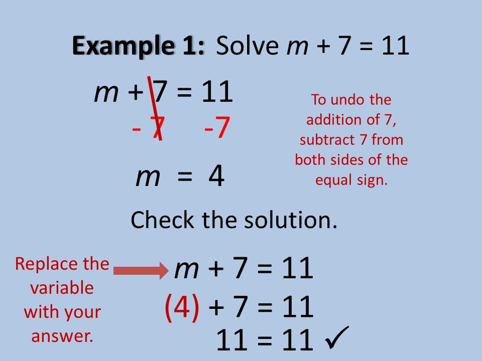 Example 1:Example 1:Solve m + 7 = 11 m + 7 = 11 To undo the addition of 7, subtract 7 from both sides of the equal sign.