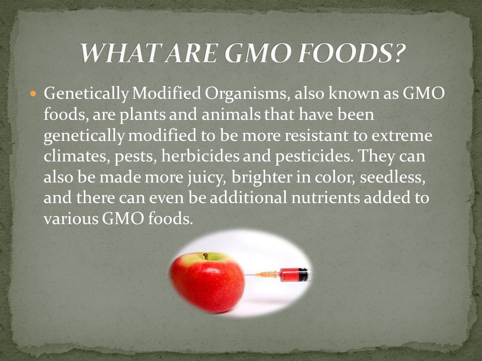 Genetically Modified Organisms, also known as GMO foods, are plants and animals that have been genetically modified to be more resistant to extreme climates, pests, herbicides and pesticides.