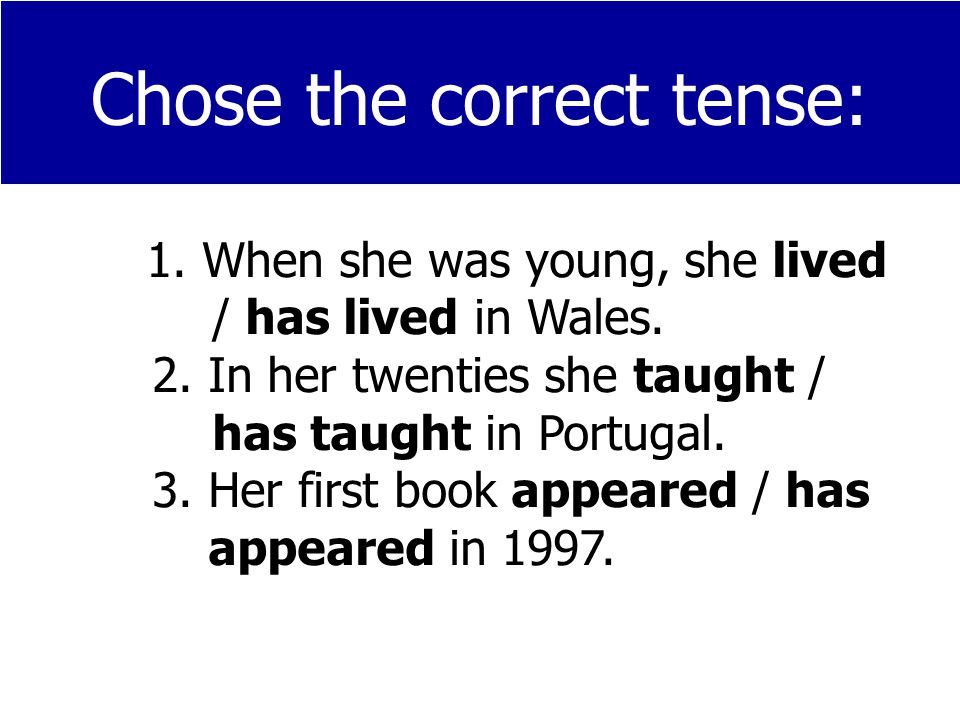 Chose the correct tense: 1. When she was young, she lived / has lived in Wales.