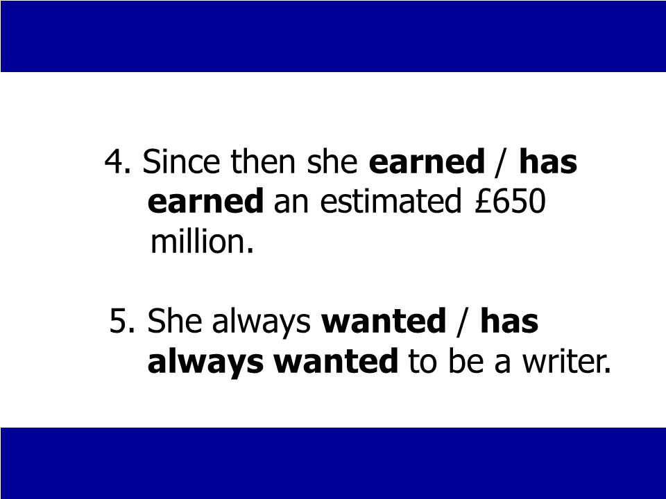4. Since then she earned / has earned an estimated £650 million.