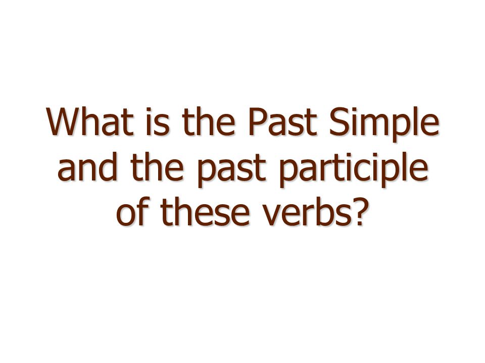 What is the Past Simple and the past participle of these verbs