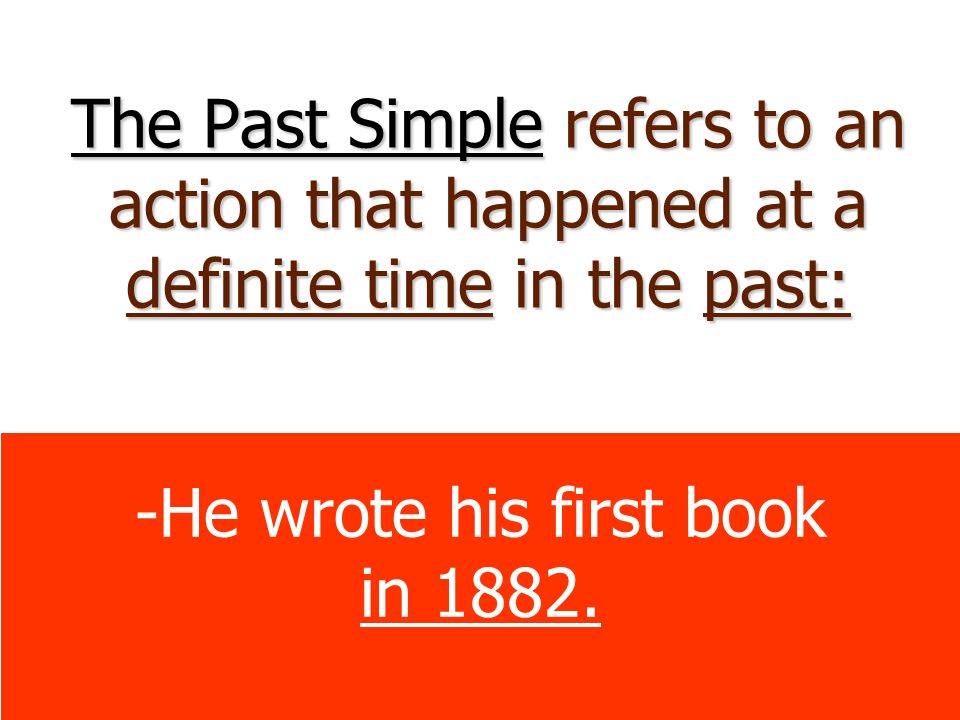 The Past Simple refers to an action that happened at a definite time in the past: -He wrote his first book in 1882.