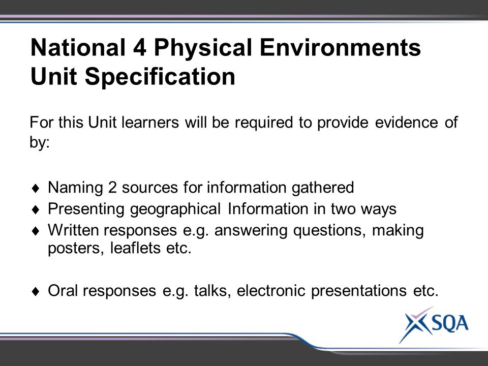 National 4 Physical Environments Unit Specification For this Unit learners will be required to provide evidence of by:  Naming 2 sources for information gathered  Presenting geographical Information in two ways  Written responses e.g.