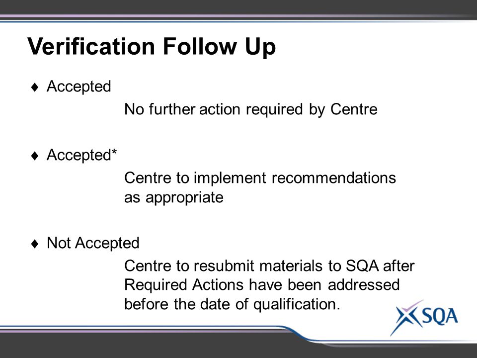 Verification Follow Up  Accepted No further action required by Centre  Accepted* Centre to implement recommendations as appropriate  Not Accepted Centre to resubmit materials to SQA after Required Actions have been addressed before the date of qualification.