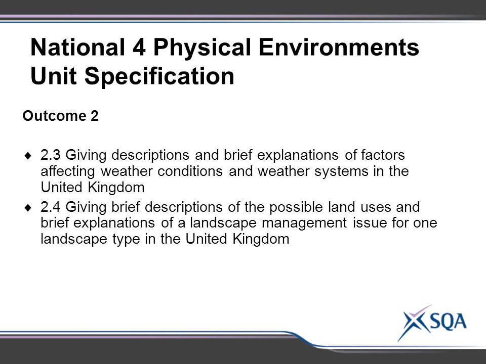National 4 Physical Environments Unit Specification Outcome 2  2.3 Giving descriptions and brief explanations of factors affecting weather conditions and weather systems in the United Kingdom  2.4 Giving brief descriptions of the possible land uses and brief explanations of a landscape management issue for one landscape type in the United Kingdom