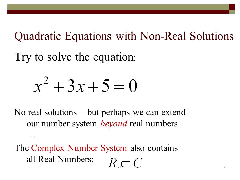 Quadratic Equations with Non-Real Solutions Try to solve the equation : No real solutions – but perhaps we can extend our number system beyond real numbers … The Complex Number System also contains all Real Numbers: 7.82