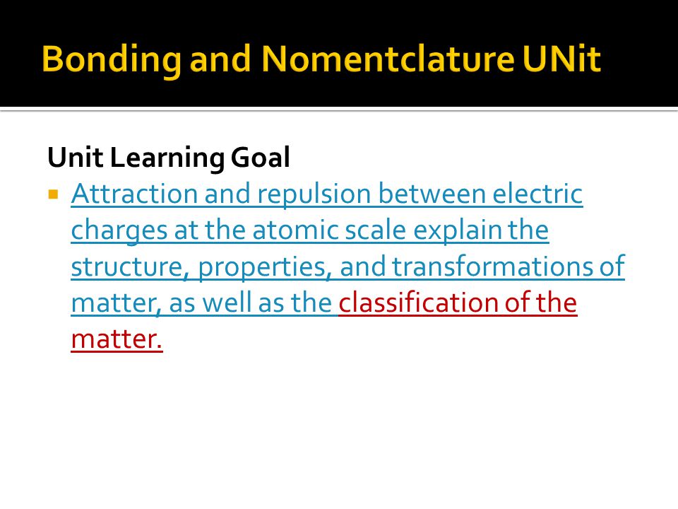 Unit Learning Goal  Attraction and repulsion between electric charges at the atomic scale explain the structure, properties, and transformations of matter, as well as the classification of the matter.