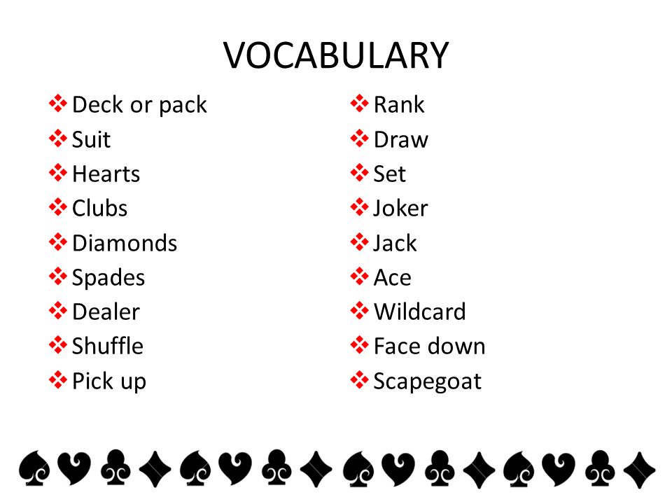 VOCABULARY  Deck or pack  Suit  Hearts  Clubs  Diamonds  Spades  Dealer  Shuffle  Pick up  Rank  Draw  Set  Joker  Jack  Ace  Wildcard  Face down  Scapegoat