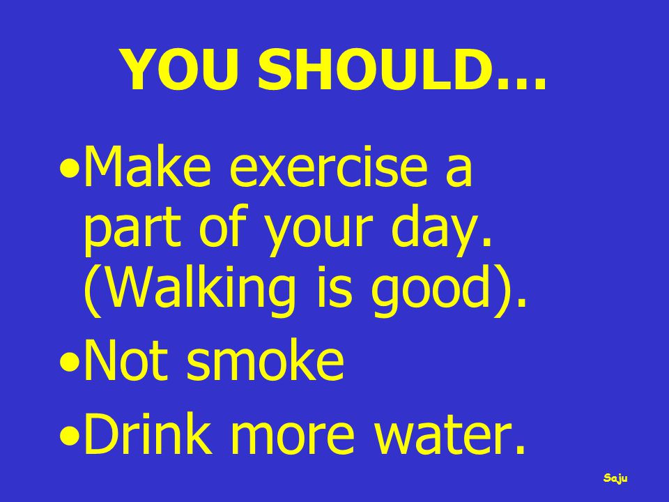 YOU SHOULD… Make exercise a part of your day. (Walking is good). Not smoke Drink more water. Saju