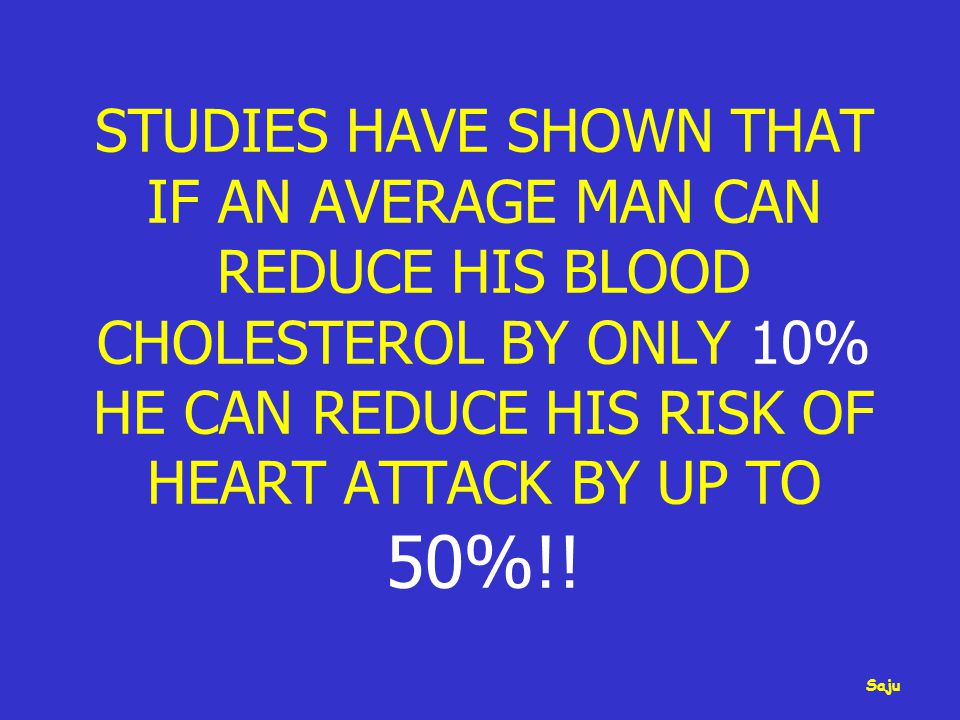 STUDIES HAVE SHOWN THAT IF AN AVERAGE MAN CAN REDUCE HIS BLOOD CHOLESTEROL BY ONLY 10% HE CAN REDUCE HIS RISK OF HEART ATTACK BY UP TO 50%!.