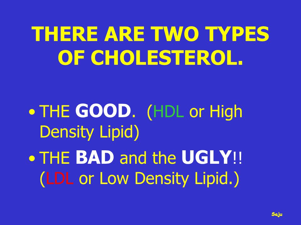 THERE ARE TWO TYPES OF CHOLESTEROL. THE GOOD. (HDL or High Density Lipid) THE BAD and the UGLY !.