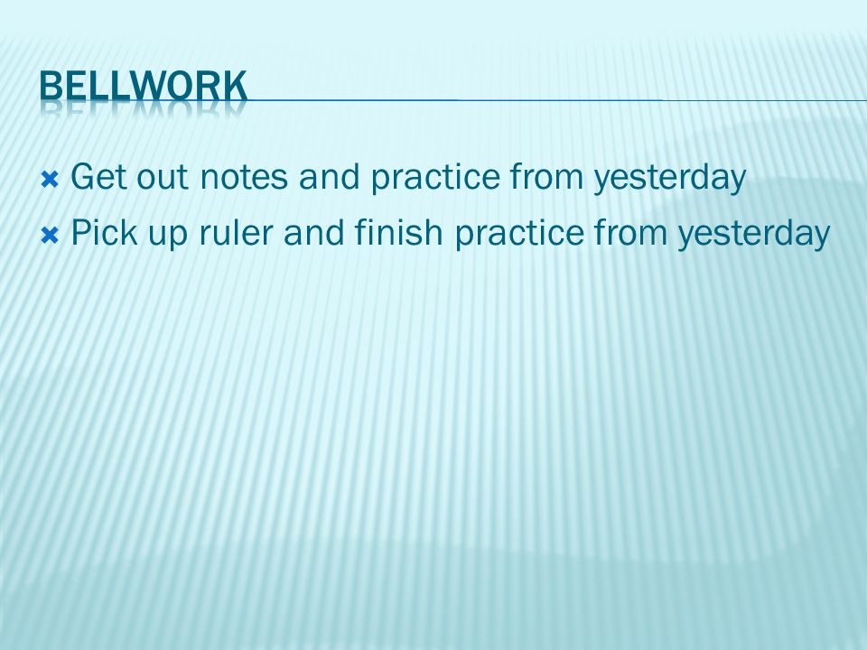  Get out notes and practice from yesterday  Pick up ruler and finish practice from yesterday