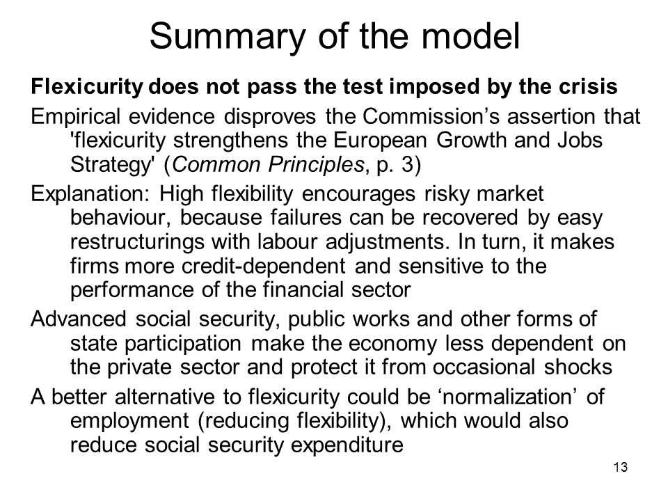 13 Summary of the model Flexicurity does not pass the test imposed by the crisis Empirical evidence disproves the Commission’s assertion that flexicurity strengthens the European Growth and Jobs Strategy (Common Principles, p.