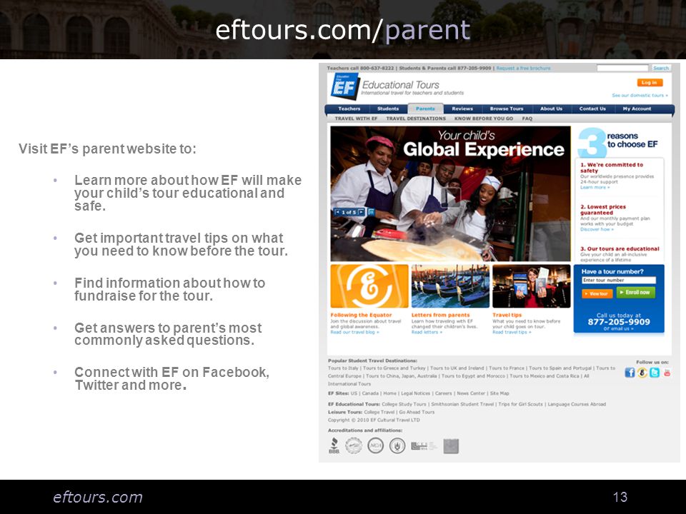eftours.com 13 eftours.com/parent Visit EF’s parent website to: Learn more about how EF will make your child’s tour educational and safe.