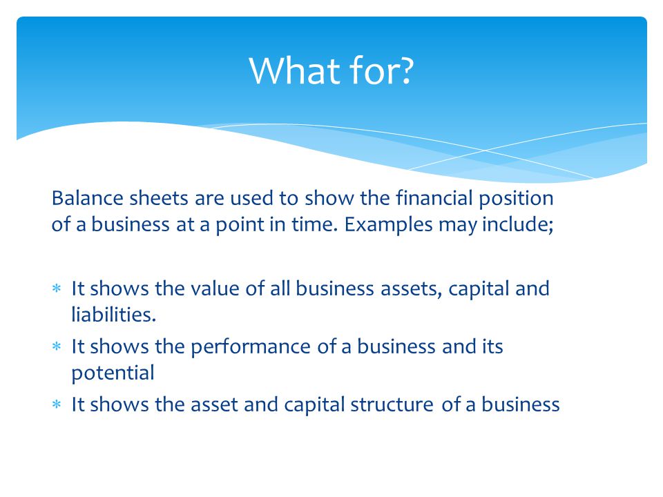 Balance sheets are used to show the financial position of a business at a point in time.