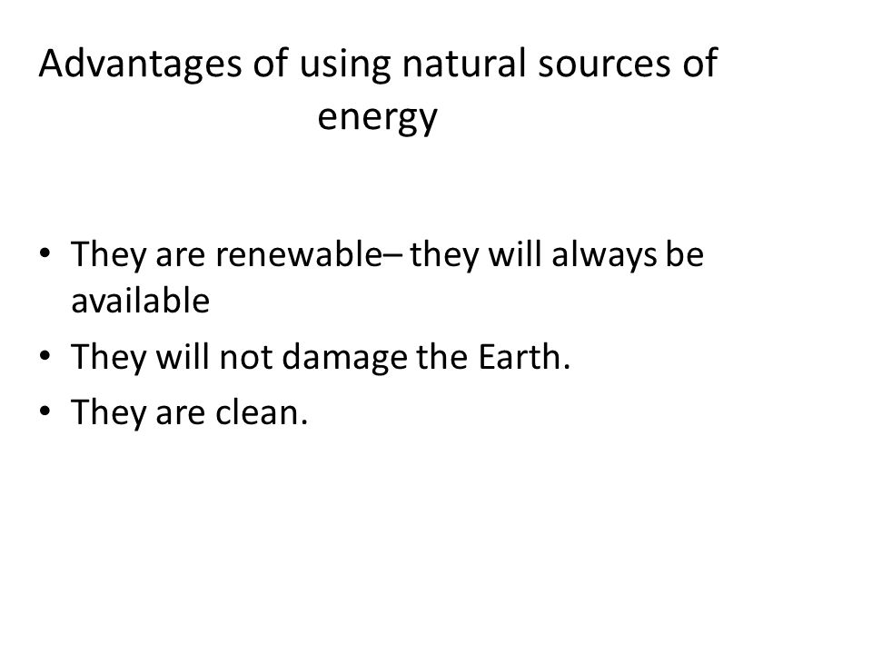 Advantages of using natural sources of energy They are renewable– they will always be available They will not damage the Earth.