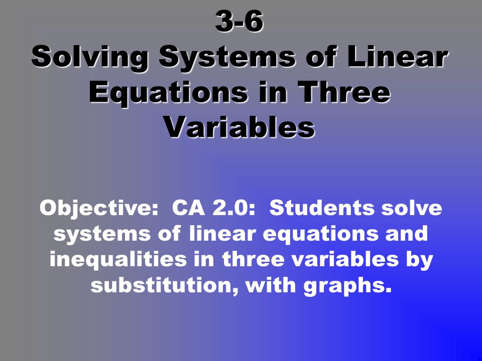 3-6 Solving Systems of Linear Equations in Three Variables Objective: CA 2.0: Students solve systems of linear equations and inequalities in three variables by substitution, with graphs.