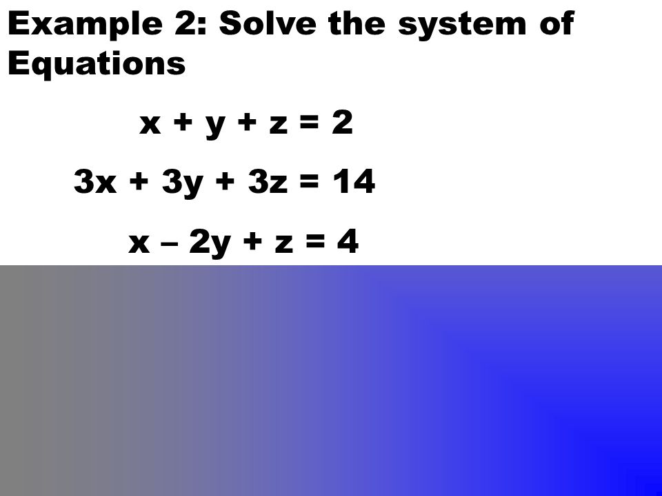 Example 2: Solve the system of Equations x + y + z = 2 3x + 3y + 3z = 14 x – 2y + z = 4