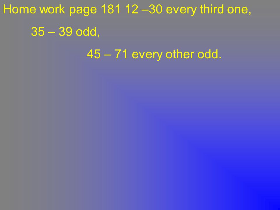 Home work page –30 every third one, 35 – 39 odd, 45 – 71 every other odd.