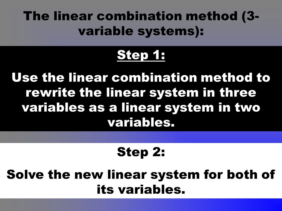 The linear combination method (3- variable systems): Step 1: Use the linear combination method to rewrite the linear system in three variables as a linear system in two variables.