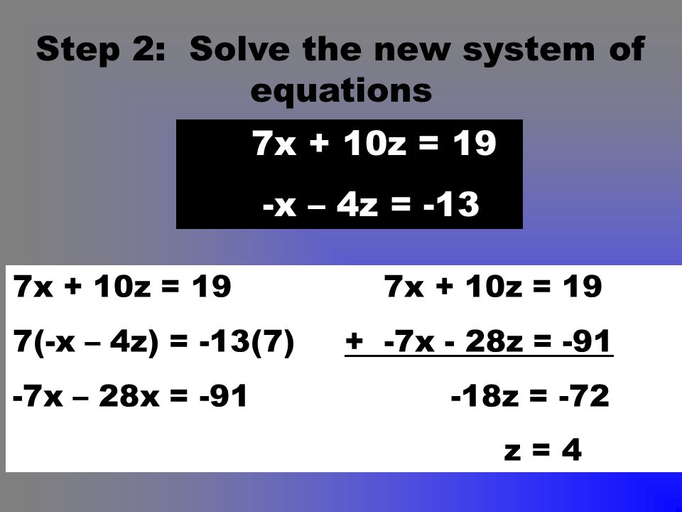 Step 2: Solve the new system of equations 7x + 10z = 19 -x – 4z = -13 7x + 10z = 19 7(-x – 4z) = -13(7) + -7x - 28z = x – 28x = z = -72 z = 4