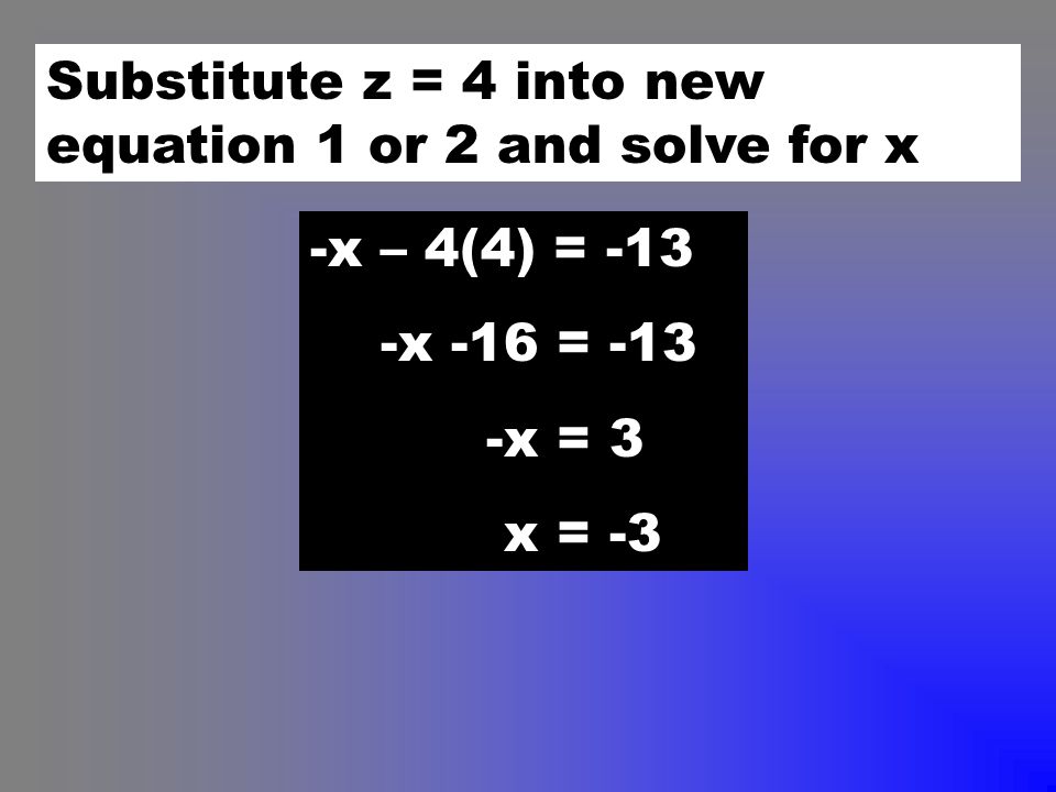 Substitute z = 4 into new equation 1 or 2 and solve for x -x – 4(4) = -13 -x -16 = -13 -x = 3 x = -3