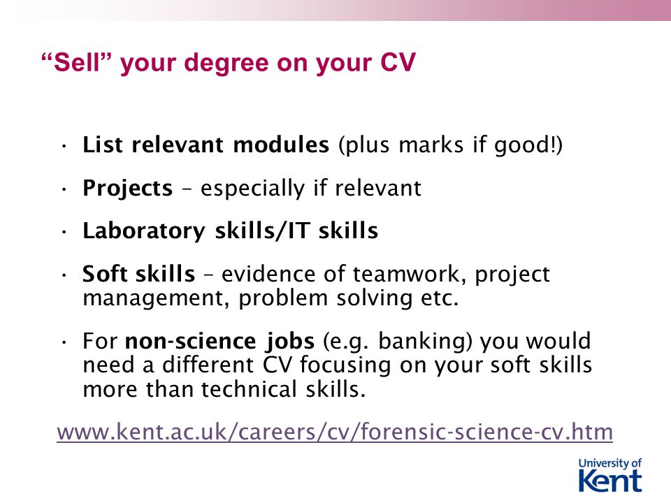 Sell your degree on your CV List relevant modules (plus marks if good!) Projects – especially if relevant Laboratory skills/IT skills Soft skills – evidence of teamwork, project management, problem solving etc.