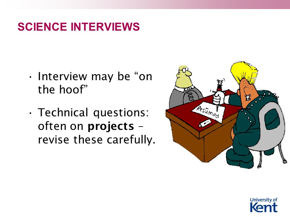 SCIENCE INTERVIEWS Interview may be on the hoof Technical questions: often on projects – revise these carefully.