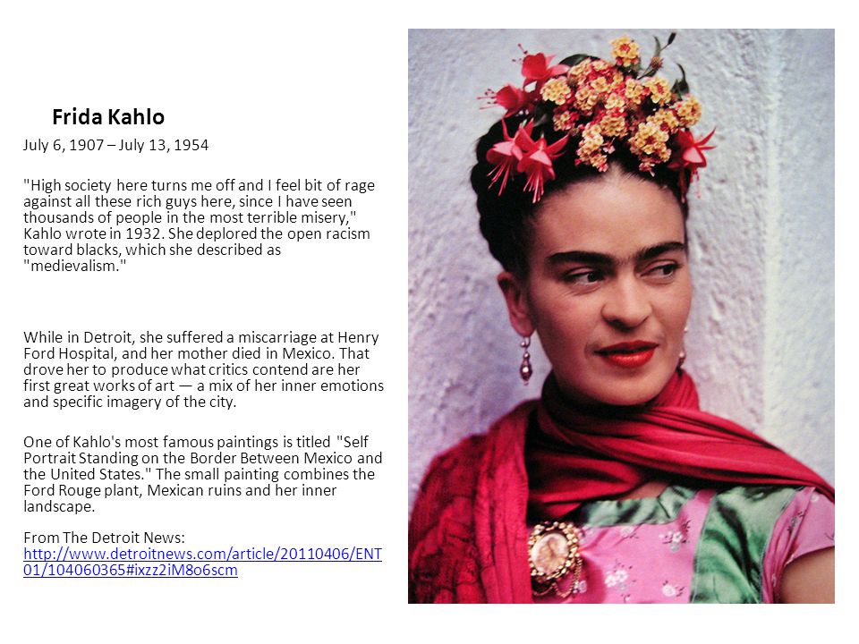 Frida Kahlo July 6, 1907 – July 13, 1954 High society here turns me off and I feel bit of rage against all these rich guys here, since I have seen thousands of people in the most terrible misery, Kahlo wrote in 1932.