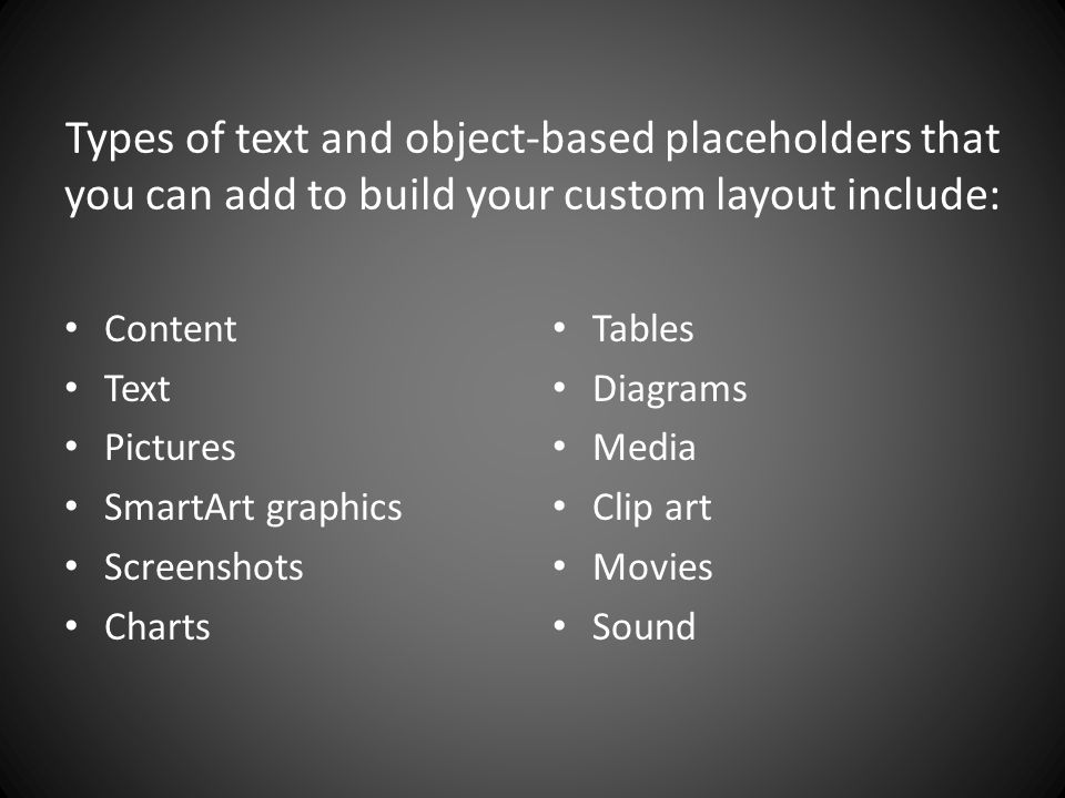 Types of text and object-based placeholders that you can add to build your custom layout include: Content Text Pictures SmartArt graphics Screenshots Charts Tables Diagrams Media Clip art Movies Sound