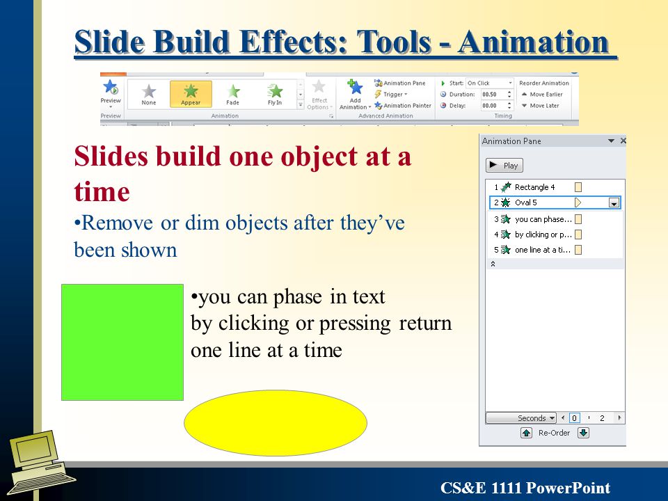 CS&E 1111 PowerPoint Slide Transition effects l specify: l transition type l transition speed l slide advance l sound The slide change from one to the next using different visual techniques – Transitions group on the Animation Ribbon