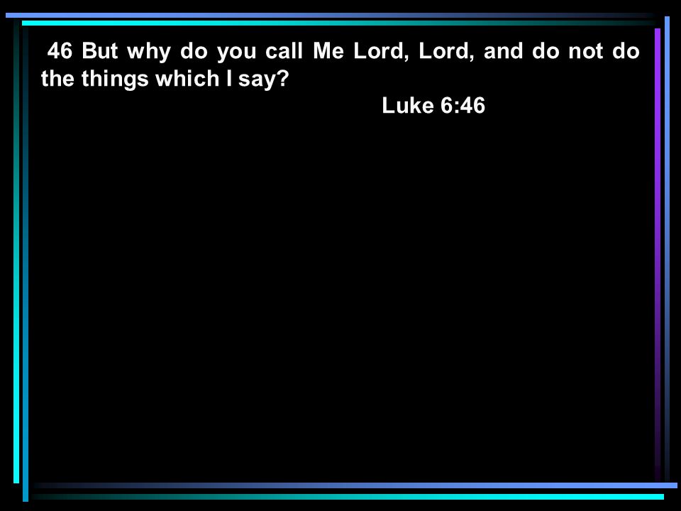 46 But why do you call Me Lord, Lord, and do not do the things which I say Luke 6:46