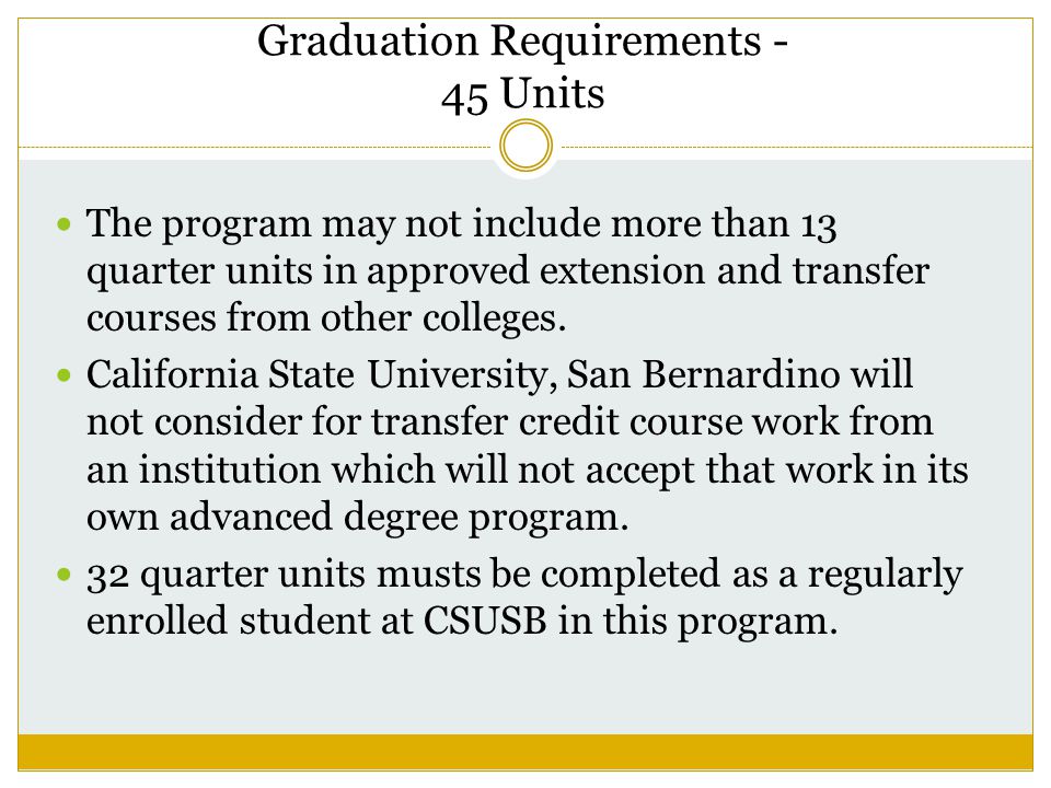 Graduation Requirements - 45 Units The program may not include more than 13 quarter units in approved extension and transfer courses from other colleges.