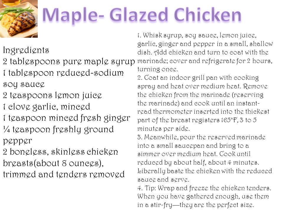 Ingredients 2 tablespoons pure maple syrup 1 tablespoon reduced-sodium soy sauce 2 teaspoons lemon juice 1 clove garlic, minced 1 teaspoon minced fresh ginger ¼ teaspoon freshly ground pepper 2 boneless, skinless chicken breasts(about 8 ounces), trimmed and tenders removed 1.