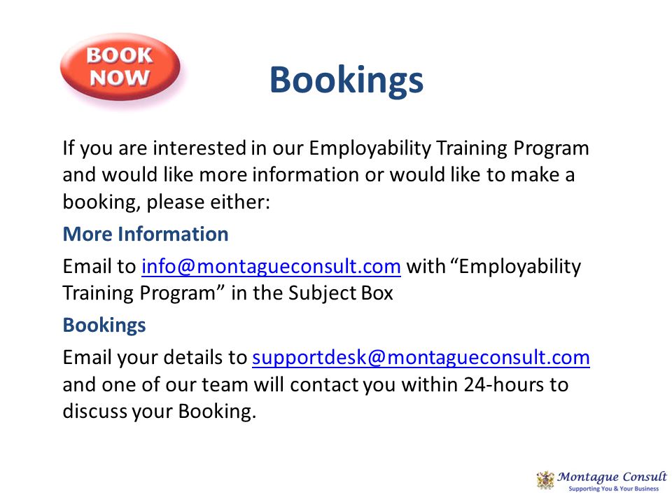 Bookings If you are interested in our Employability Training Program and would like more information or would like to make a booking, please either: More Information  to with Employability Training Program in the Subject Bookings  your details to and one of our team will contact you within 24-hours to discuss your