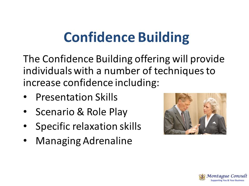 Confidence Building The Confidence Building offering will provide individuals with a number of techniques to increase confidence including: Presentation Skills Scenario & Role Play Specific relaxation skills Managing Adrenaline