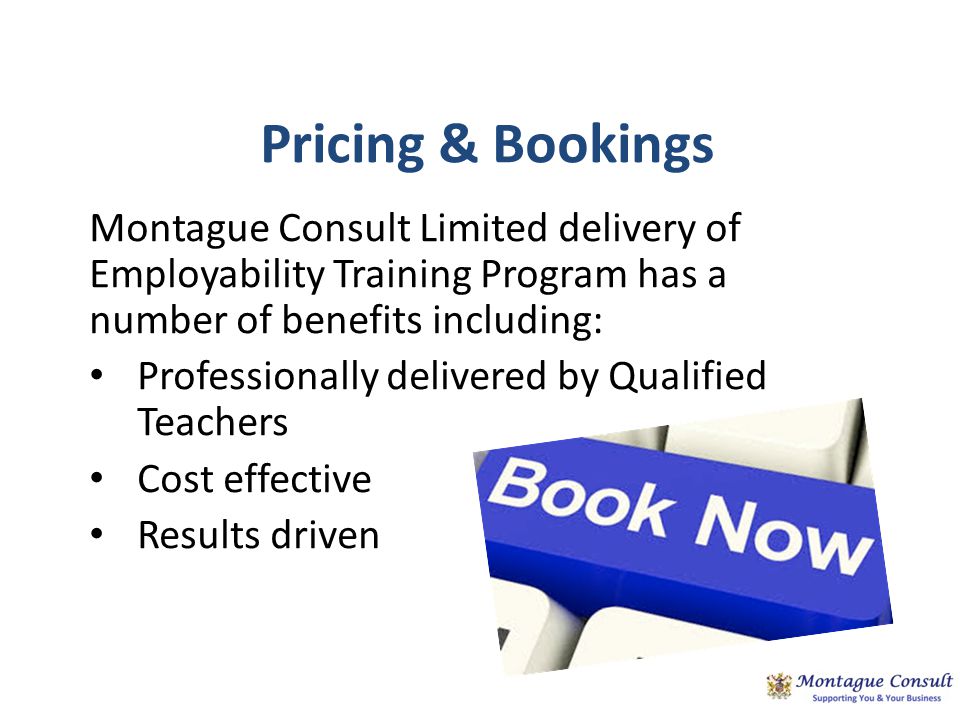 Pricing & Bookings Montague Consult Limited delivery of Employability Training Program has a number of benefits including: Professionally delivered by Qualified Teachers Cost effective Results driven