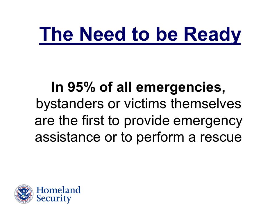 In 95% of all emergencies, bystanders or victims themselves are the first to provide emergency assistance or to perform a rescue The Need to be Ready
